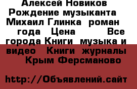 Алексей Новиков “Рождение музыканта“ (Михаил Глинка) роман 1950 года › Цена ­ 250 - Все города Книги, музыка и видео » Книги, журналы   . Крым,Ферсманово